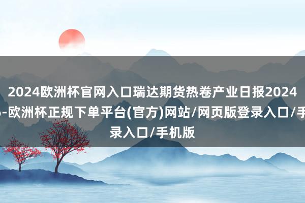 2024欧洲杯官网入口瑞达期货热卷产业日报20241016-欧洲杯正规下单平台(官方)网站/网页版登录入口/手机版