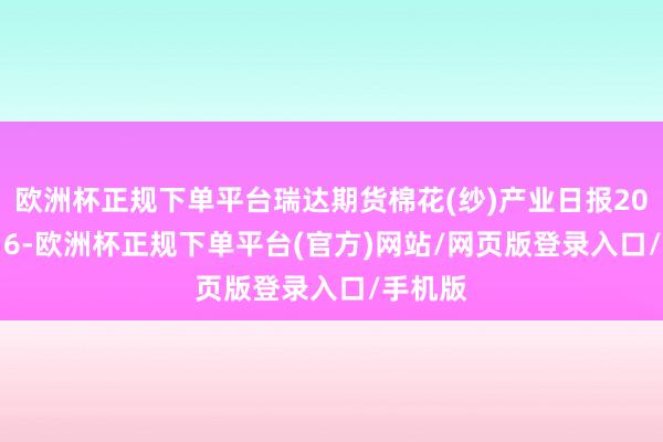 欧洲杯正规下单平台瑞达期货棉花(纱)产业日报20241016-欧洲杯正规下单平台(官方)网站/网页版登录入口/手机版