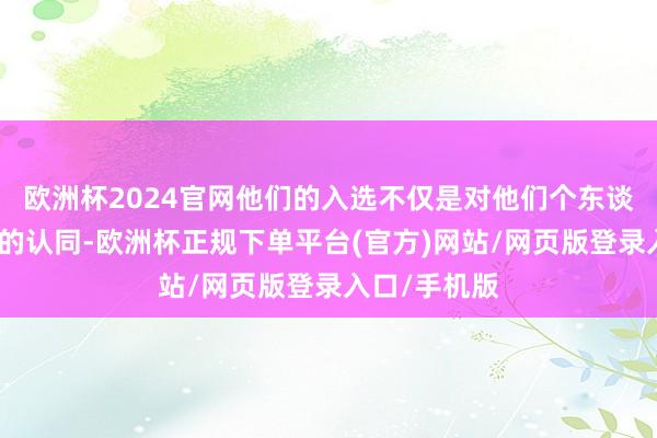 欧洲杯2024官网他们的入选不仅是对他们个东谈主专科材干的认同-欧洲杯正规下单平台(官方)网站/网页版登录入口/手机版