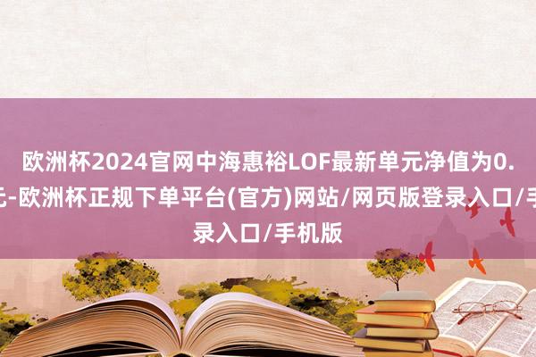 欧洲杯2024官网中海惠裕LOF最新单元净值为0.813元-欧洲杯正规下单平台(官方)网站/网页版登录入口/手机版