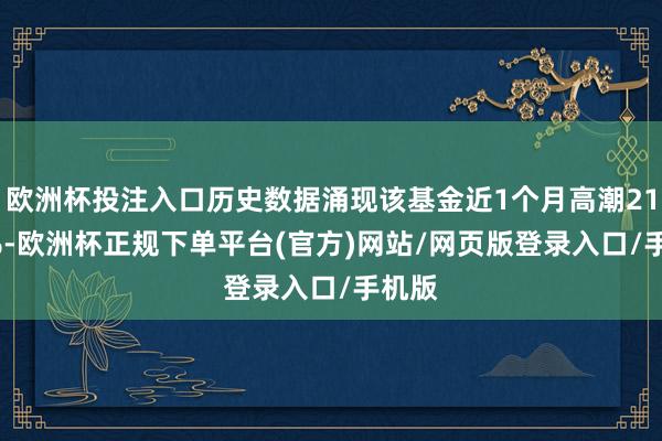 欧洲杯投注入口历史数据涌现该基金近1个月高潮21.38%-欧洲杯正规下单平台(官方)网站/网页版登录入口/手机版