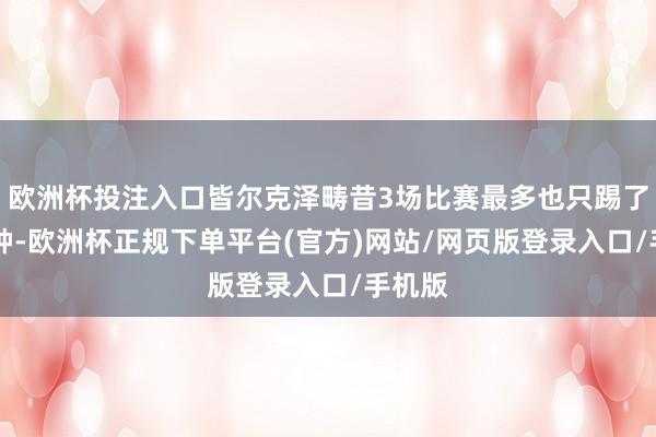 欧洲杯投注入口皆尔克泽畴昔3场比赛最多也只踢了26分钟-欧洲杯正规下单平台(官方)网站/网页版登录入口/手机版
