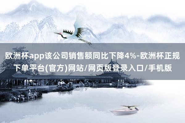 欧洲杯app该公司销售额同比下降4%-欧洲杯正规下单平台(官方)网站/网页版登录入口/手机版