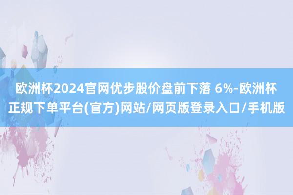 欧洲杯2024官网优步股价盘前下落 6%-欧洲杯正规下单平台(官方)网站/网页版登录入口/手机版