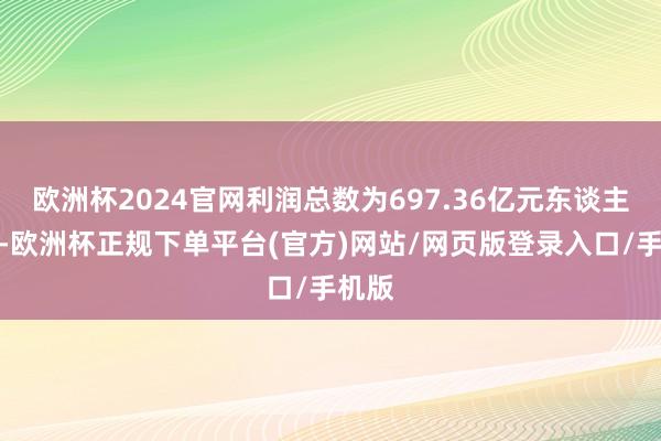 欧洲杯2024官网利润总数为697.36亿元东谈主民币-欧洲杯正规下单平台(官方)网站/网页版登录入口/手机版