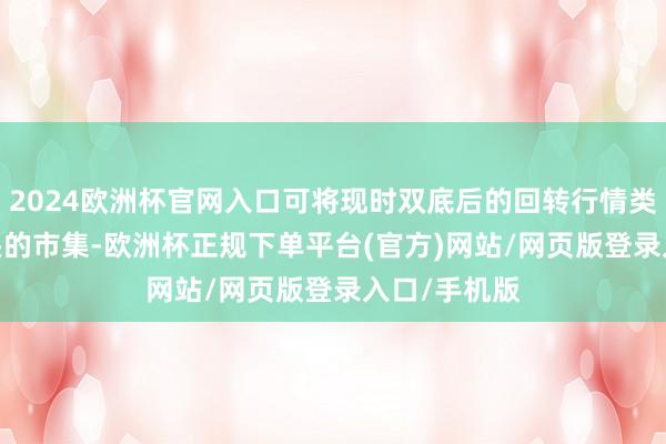 2024欧洲杯官网入口可将现时双底后的回转行情类比2019年头的市集-欧洲杯正规下单平台(官方)网站/网页版登录入口/手机版