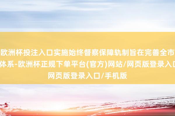 欧洲杯投注入口实施始终督察保障轨制旨在完善全市社会保障体系-欧洲杯正规下单平台(官方)网站/网页版登录入口/手机版