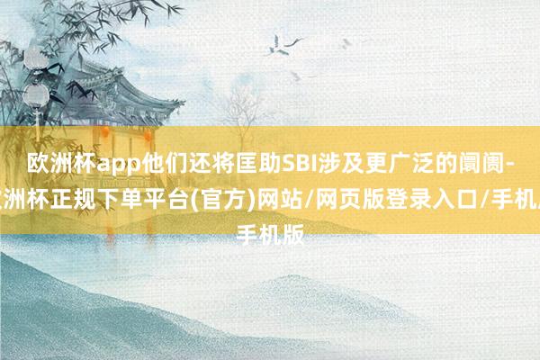 欧洲杯app他们还将匡助SBI涉及更广泛的阛阓-欧洲杯正规下单平台(官方)网站/网页版登录入口/手机版