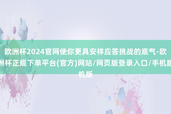 欧洲杯2024官网使你更具安祥应答挑战的底气-欧洲杯正规下单平台(官方)网站/网页版登录入口/手机版