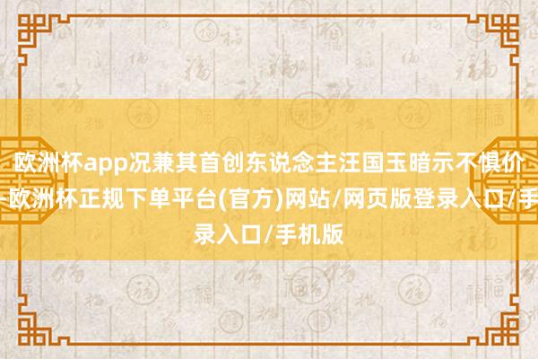 欧洲杯app况兼其首创东说念主汪国玉暗示不惧价钱战-欧洲杯正规下单平台(官方)网站/网页版登录入口/手机版