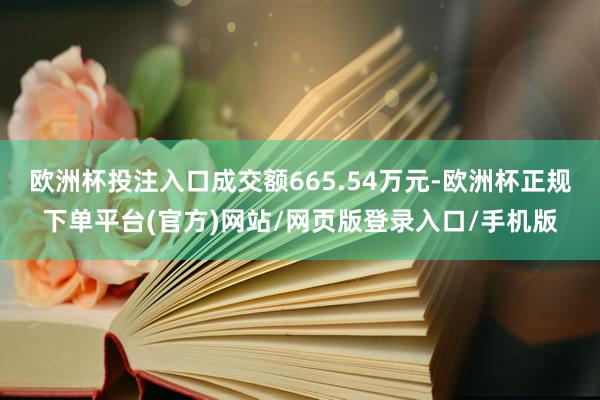 欧洲杯投注入口成交额665.54万元-欧洲杯正规下单平台(官方)网站/网页版登录入口/手机版