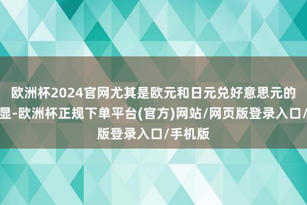欧洲杯2024官网尤其是欧元和日元兑好意思元的增值明显-欧洲杯正规下单平台(官方)网站/网页版登录入口/手机版