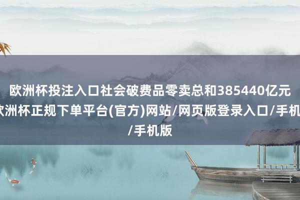 欧洲杯投注入口社会破费品零卖总和385440亿元-欧洲杯正规下单平台(官方)网站/网页版登录入口/手机版