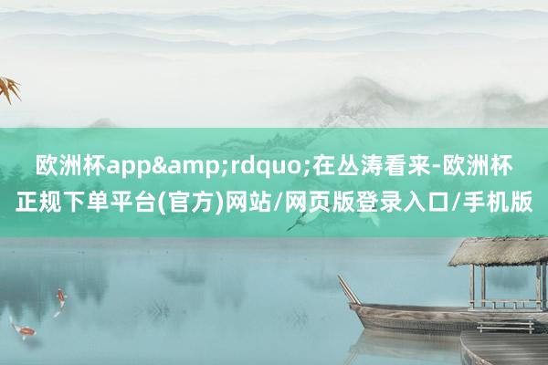 欧洲杯app&rdquo;在丛涛看来-欧洲杯正规下单平台(官方)网站/网页版登录入口/手机版