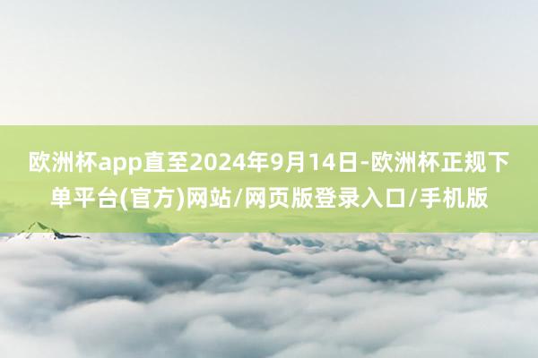 欧洲杯app直至2024年9月14日-欧洲杯正规下单平台(官方)网站/网页版登录入口/手机版