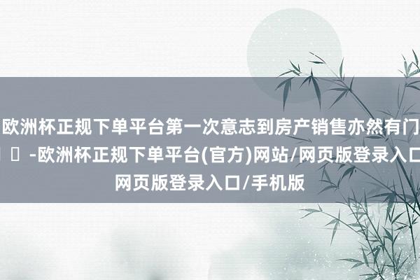欧洲杯正规下单平台第一次意志到房产销售亦然有门槛的 ​​​-欧洲杯正规下单平台(官方)网站/网页版登录入口/手机版