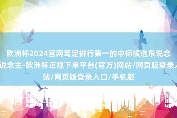 欧洲杯2024官网笃定排行第一的中标候选东说念主为中标东说念主-欧洲杯正规下单平台(官方)网站/网页版登录入口/手机版