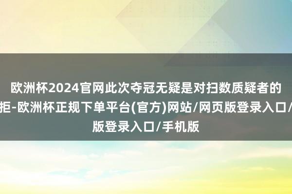 欧洲杯2024官网此次夺冠无疑是对扫数质疑者的有劲扞拒-欧洲杯正规下单平台(官方)网站/网页版登录入口/手机版