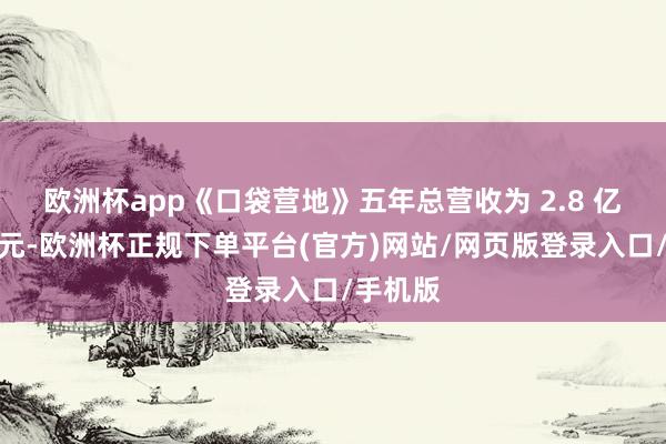 欧洲杯app《口袋营地》五年总营收为 2.8 亿好意思元-欧洲杯正规下单平台(官方)网站/网页版登录入口/手机版