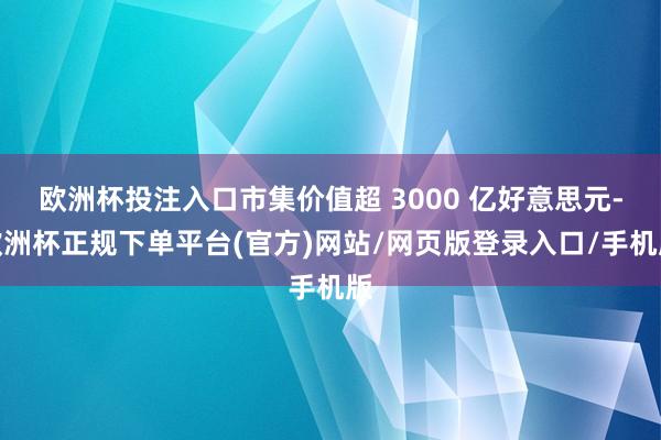 欧洲杯投注入口市集价值超 3000 亿好意思元-欧洲杯正规下单平台(官方)网站/网页版登录入口/手机版