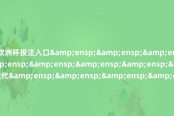欧洲杯投注入口&ensp;&ensp;&ensp;&ensp;&ensp;&ensp;&ensp;&ensp;&ensp;基金主代&ensp;&ensp;&ensp;&ensp;&ensp;&ensp;&ensp;&ensp;&ensp;&ensp;&ensp;&ensp;&ensp;&ensp;&ensp;&ensp;&ensp;&ensp;&ensp;&ensp;&ensp;&ensp;&en