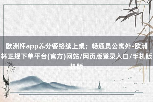 欧洲杯app养分餐络续上桌；畅通员公寓外-欧洲杯正规下单平台(官方)网站/网页版登录入口/手机版