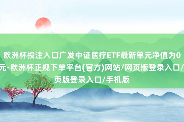 欧洲杯投注入口广发中证医疗ETF最新单元净值为0.8464元-欧洲杯正规下单平台(官方)网站/网页版登录入口/手机版