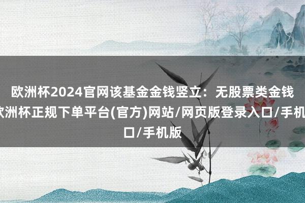 欧洲杯2024官网该基金金钱竖立：无股票类金钱-欧洲杯正规下单平台(官方)网站/网页版登录入口/手机版