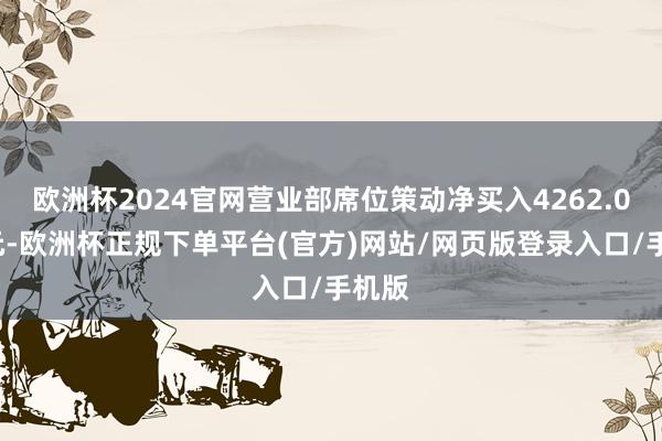 欧洲杯2024官网营业部席位策动净买入4262.05万元-欧洲杯正规下单平台(官方)网站/网页版登录入口/手机版