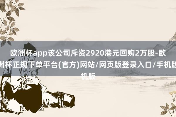 欧洲杯app该公司斥资2920港元回购2万股-欧洲杯正规下单平台(官方)网站/网页版登录入口/手机版