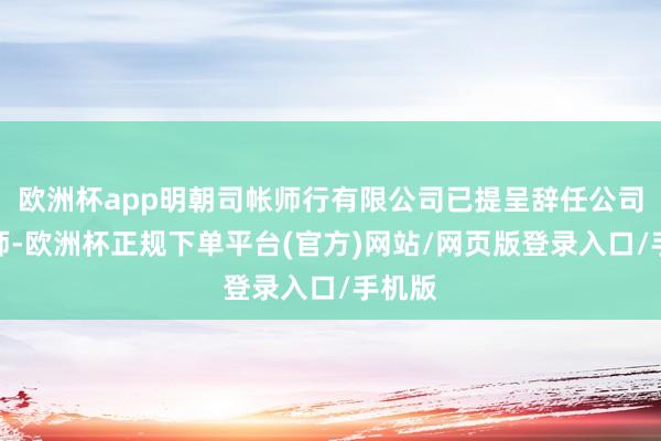欧洲杯app明朝司帐师行有限公司已提呈辞任公司核数师-欧洲杯正规下单平台(官方)网站/网页版登录入口/手机版