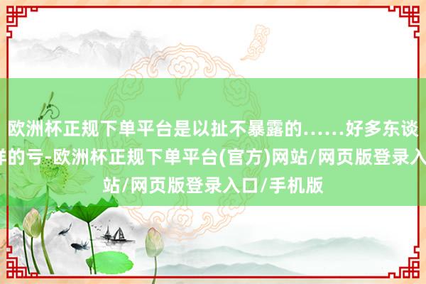 欧洲杯正规下单平台是以扯不暴露的……好多东谈主吃过这样的亏-欧洲杯正规下单平台(官方)网站/网页版登录入口/手机版