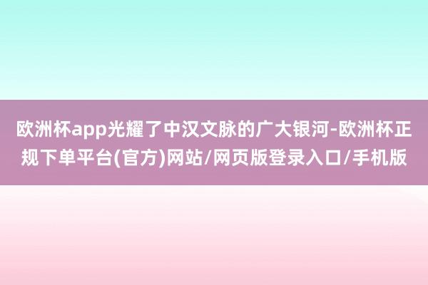 欧洲杯app光耀了中汉文脉的广大银河-欧洲杯正规下单平台(官方)网站/网页版登录入口/手机版