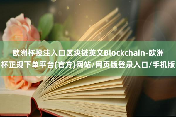 欧洲杯投注入口区块链英文Blockchain-欧洲杯正规下单平台(官方)网站/网页版登录入口/手机版