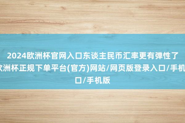 2024欧洲杯官网入口东谈主民币汇率更有弹性了-欧洲杯正规下单平台(官方)网站/网页版登录入口/手机版