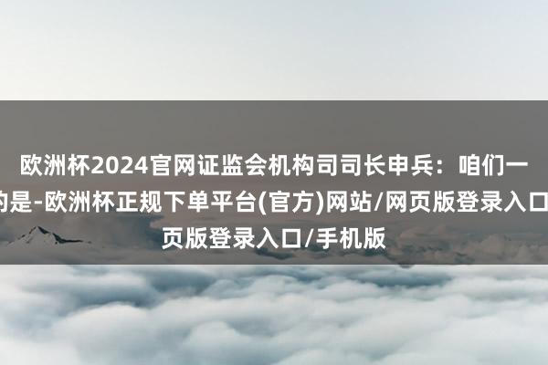 欧洲杯2024官网证监会机构司司长申兵：咱们一直强调的是-欧洲杯正规下单平台(官方)网站/网页版登录入口/手机版