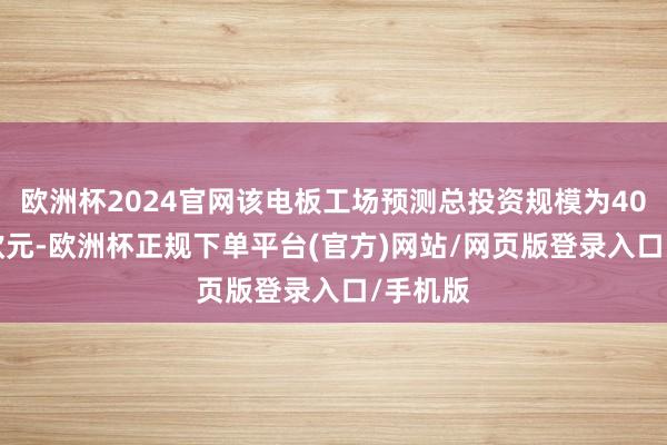 欧洲杯2024官网该电板工场预测总投资规模为40.38亿欧元-欧洲杯正规下单平台(官方)网站/网页版登录入口/手机版