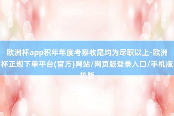 欧洲杯app积年年度考察收尾均为尽职以上-欧洲杯正规下单平台(官方)网站/网页版登录入口/手机版