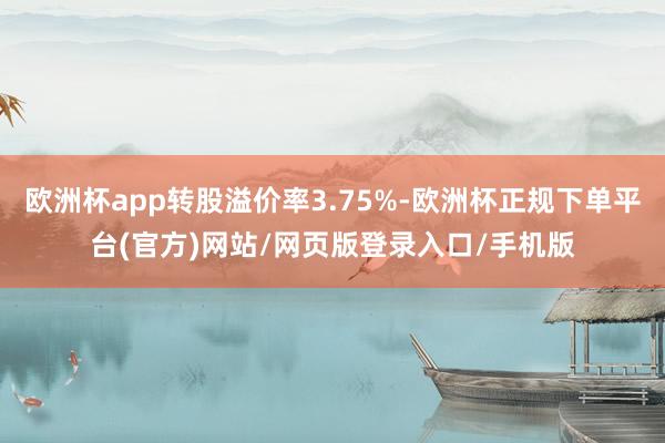 欧洲杯app转股溢价率3.75%-欧洲杯正规下单平台(官方)网站/网页版登录入口/手机版