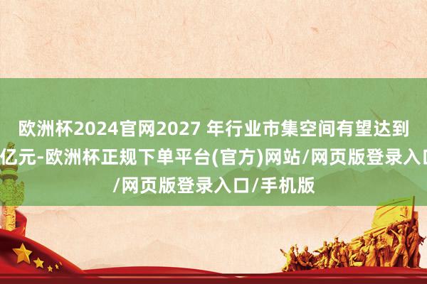 欧洲杯2024官网2027 年行业市集空间有望达到180-200亿元-欧洲杯正规下单平台(官方)网站/网页版登录入口/手机版