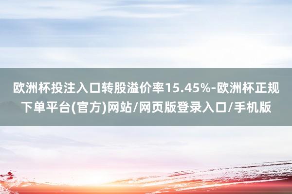 欧洲杯投注入口转股溢价率15.45%-欧洲杯正规下单平台(官方)网站/网页版登录入口/手机版