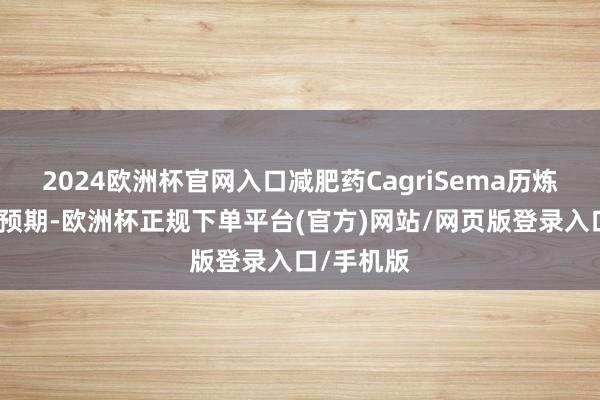 2024欧洲杯官网入口减肥药CagriSema历炼就果不足预期-欧洲杯正规下单平台(官方)网站/网页版登录入口/手机版