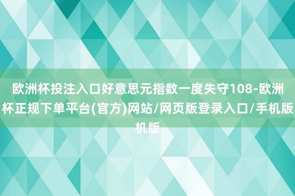 欧洲杯投注入口好意思元指数一度失守108-欧洲杯正规下单平台(官方)网站/网页版登录入口/手机版