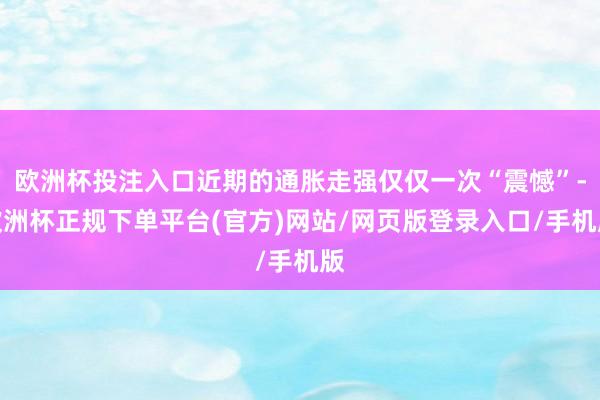 欧洲杯投注入口近期的通胀走强仅仅一次“震憾”-欧洲杯正规下单平台(官方)网站/网页版登录入口/手机版