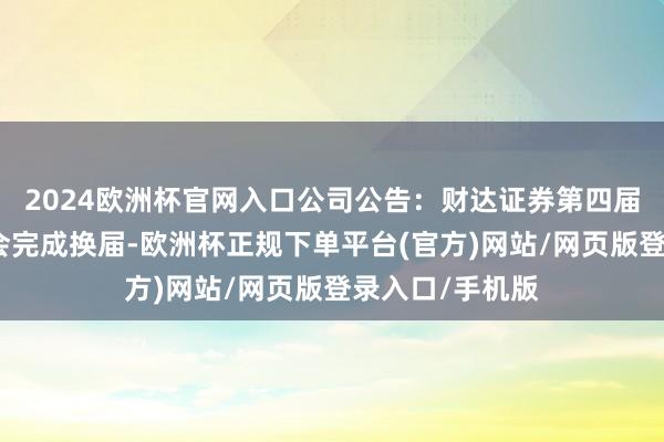 2024欧洲杯官网入口公司公告：财达证券第四届董事会和监事会完成换届-欧洲杯正规下单平台(官方)网站/网页版登录入口/手机版