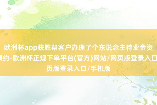欧洲杯app获胜帮客户办理了个东说念主待业金资金账户预约-欧洲杯正规下单平台(官方)网站/网页版登录入口/手机版
