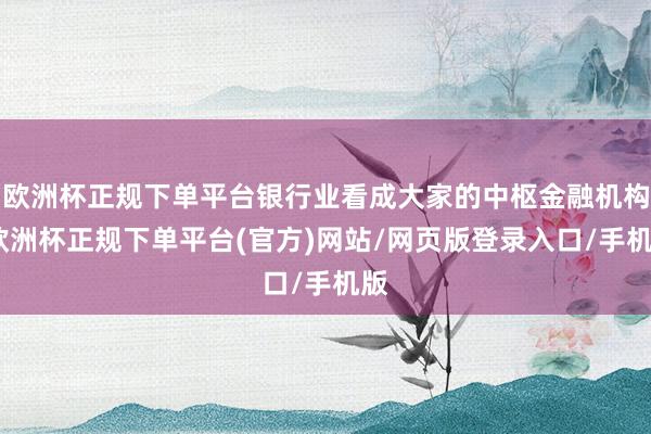 欧洲杯正规下单平台银行业看成大家的中枢金融机构-欧洲杯正规下单平台(官方)网站/网页版登录入口/手机版
