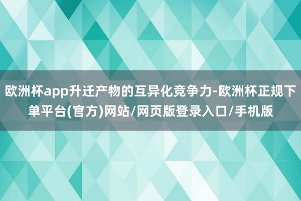 欧洲杯app升迁产物的互异化竞争力-欧洲杯正规下单平台(官方)网站/网页版登录入口/手机版