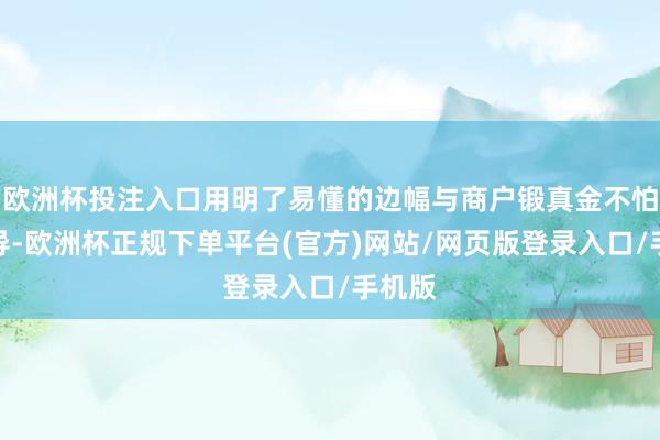 欧洲杯投注入口用明了易懂的边幅与商户锻真金不怕火疏导-欧洲杯正规下单平台(官方)网站/网页版登录入口/手机版