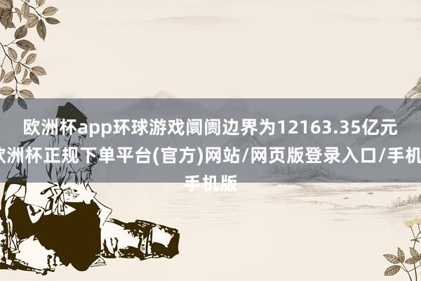 欧洲杯app环球游戏阛阓边界为12163.35亿元-欧洲杯正规下单平台(官方)网站/网页版登录入口/手机版